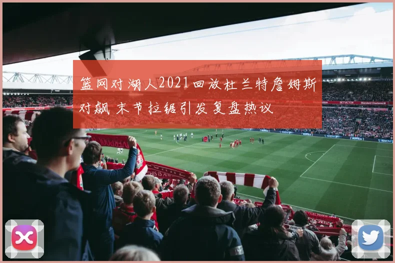 篮网对湖人2021回放杜兰特詹姆斯对飙 末节拉锯引发复盘热议