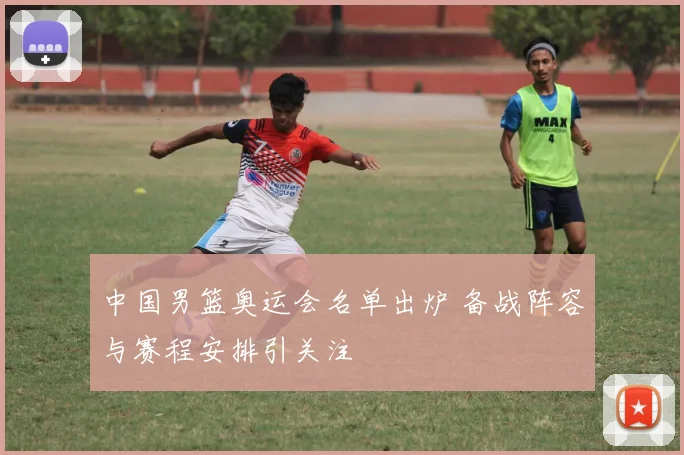 中国男篮奥运会名单出炉 备战阵容与赛程安排引关注