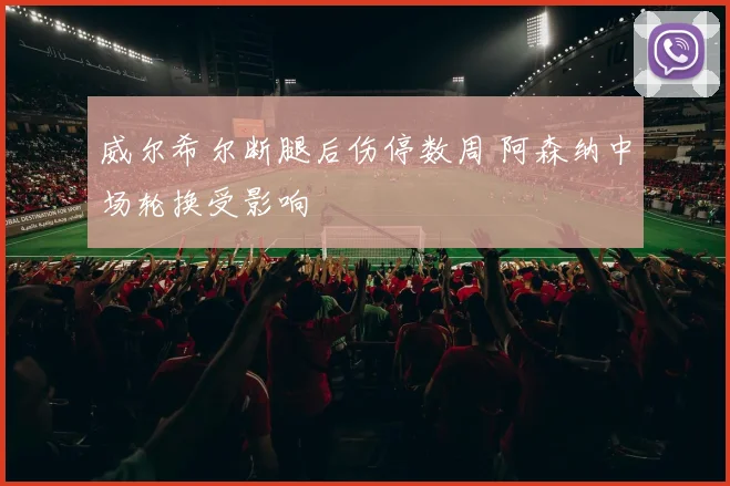 威尔希尔断腿后伤停数周 阿森纳中场轮换受影响