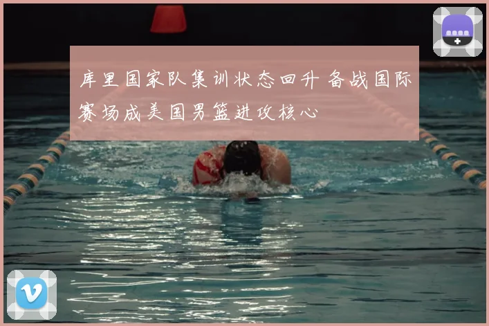 库里国家队集训状态回升 备战国际赛场成美国男篮进攻核心