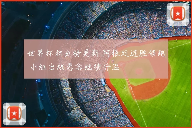 世界杯积分榜更新 阿根廷连胜领跑 小组出线悬念继续升温