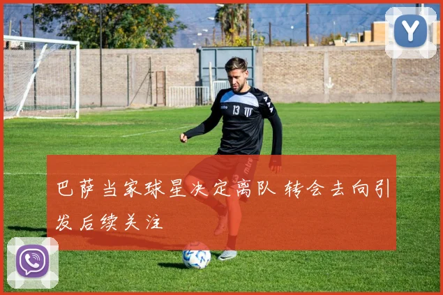 巴萨当家球星决定离队 转会去向引发后续关注