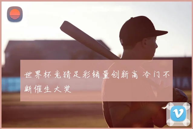 世界杯竞猜足彩销量创新高 冷门不断催生大奖
