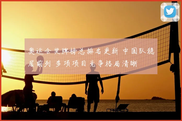 奥运会奖牌榜总排名更新 中国队稳居前列 多项项目竞争格局清晰