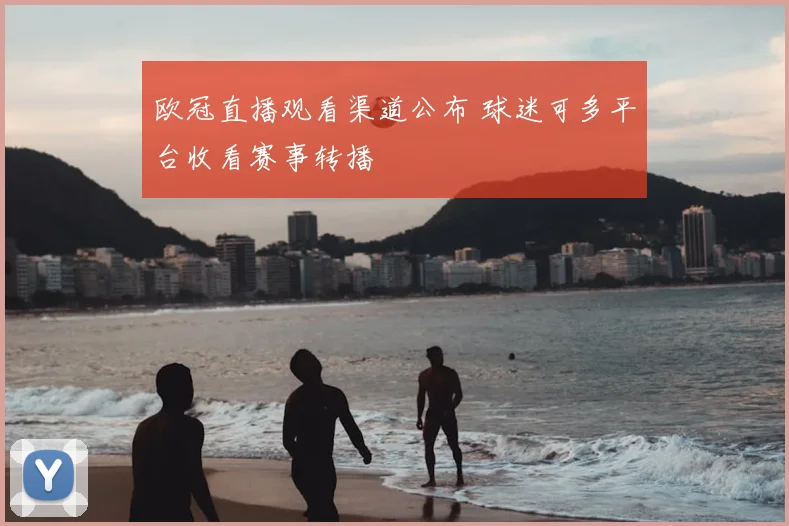 欧冠直播观看渠道公布 球迷可多平台收看赛事转播