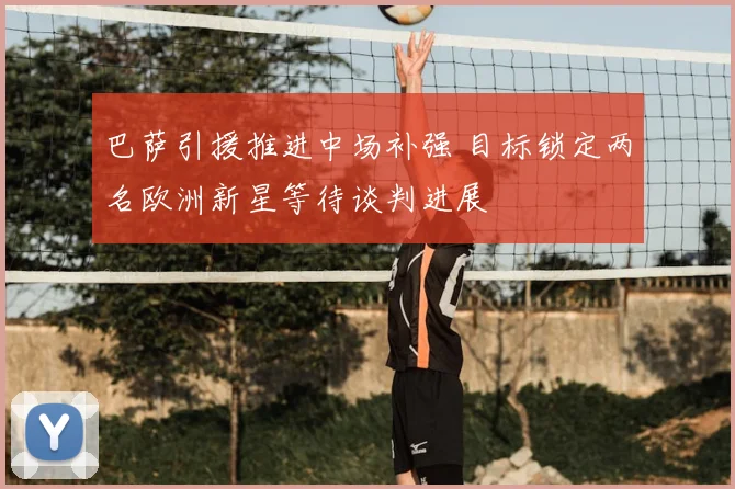 巴萨引援推进中场补强 目标锁定两名欧洲新星等待谈判进展