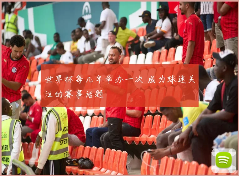 世界杯每几年举办一次 成为球迷关注的赛事话题