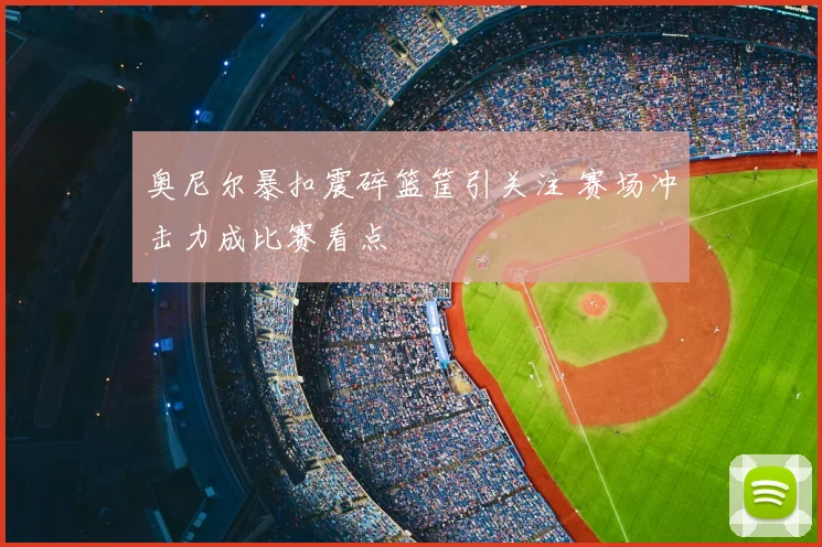 奥尼尔暴扣震碎篮筐引关注 赛场冲击力成比赛看点
