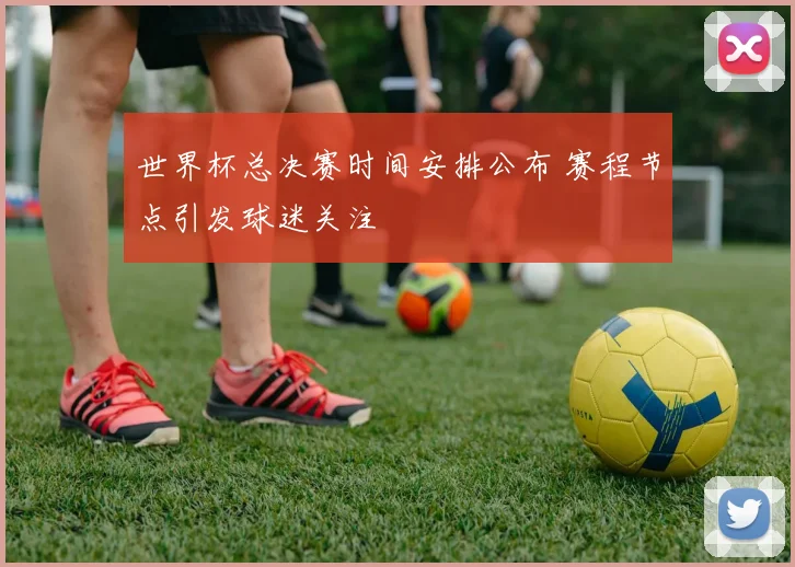 世界杯总决赛时间安排公布 赛程节点引发球迷关注