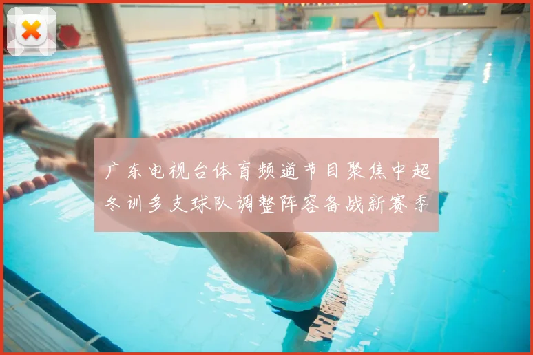 广东电视台体育频道节目聚焦中超冬训多支球队调整阵容备战新赛季