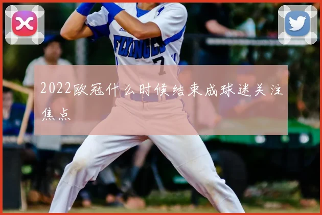 2022欧冠什么时候结束成球迷关注焦点