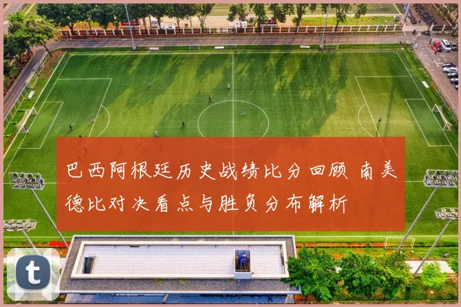 巴西阿根廷历史战绩比分回顾 南美德比对决看点与胜负分布解析