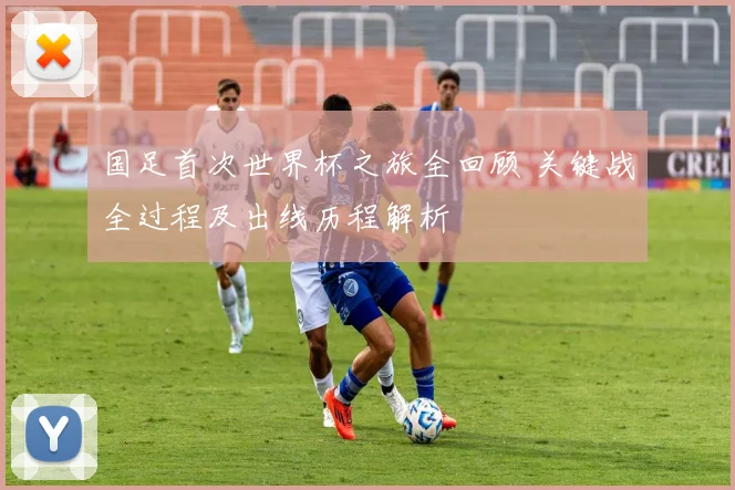 国足首次世界杯之旅全回顾 关键战全过程及出线历程解析