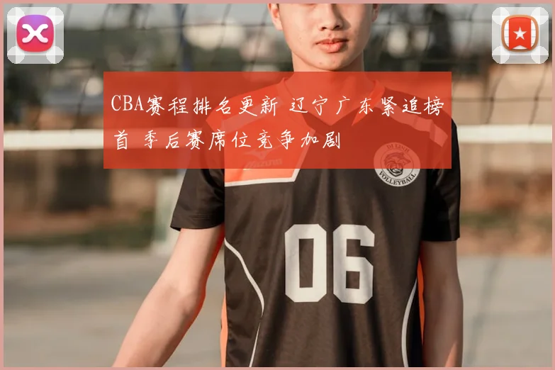 CBA赛程排名更新 辽宁广东紧追榜首 季后赛席位竞争加剧