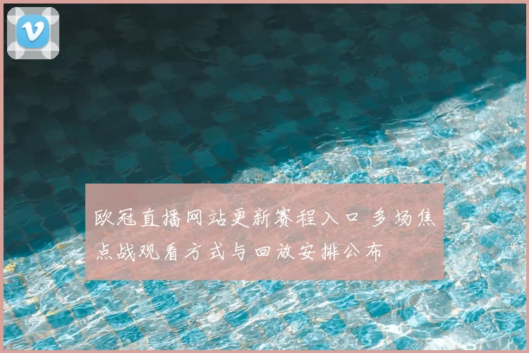 欧冠直播网站更新赛程入口 多场焦点战观看方式与回放安排公布