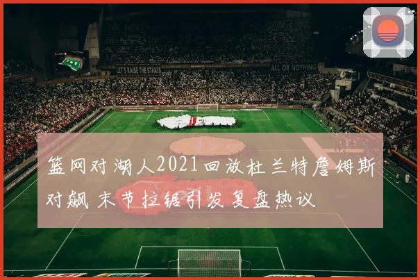 篮网对湖人2021回放杜兰特詹姆斯对飙 末节拉锯引发复盘热议
