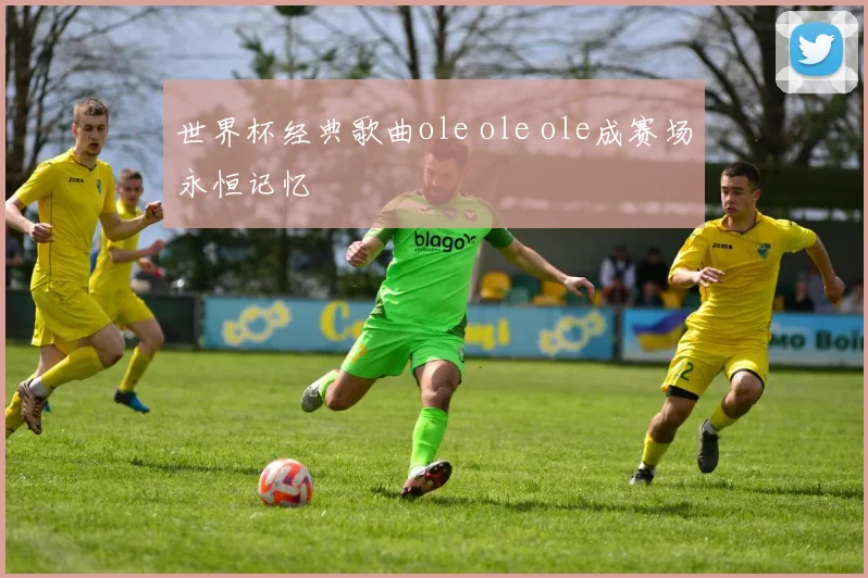 世界杯经典歌曲ole ole ole成赛场永恒记忆
