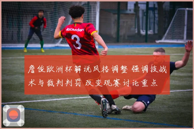 詹俊欧洲杯解说风格调整 强调技战术与裁判判罚 改变观赛讨论重点