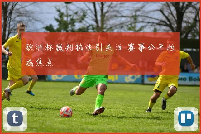 欧洲杯裁判执法引关注 赛事公平性成焦点