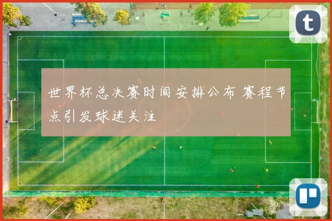 世界杯总决赛时间安排公布 赛程节点引发球迷关注