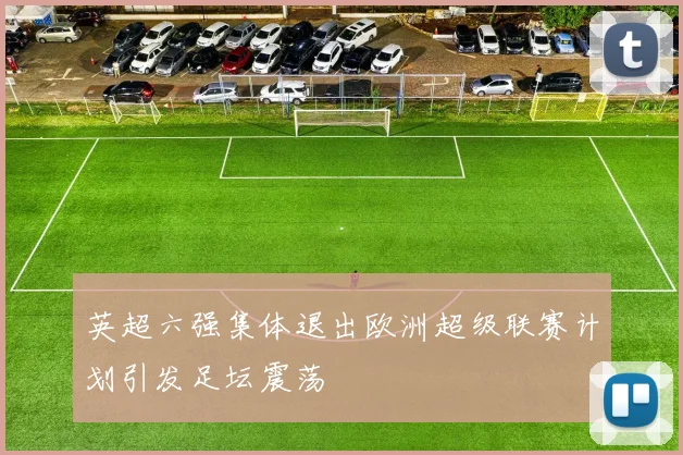 英超六强集体退出欧洲超级联赛计划引发足坛震荡