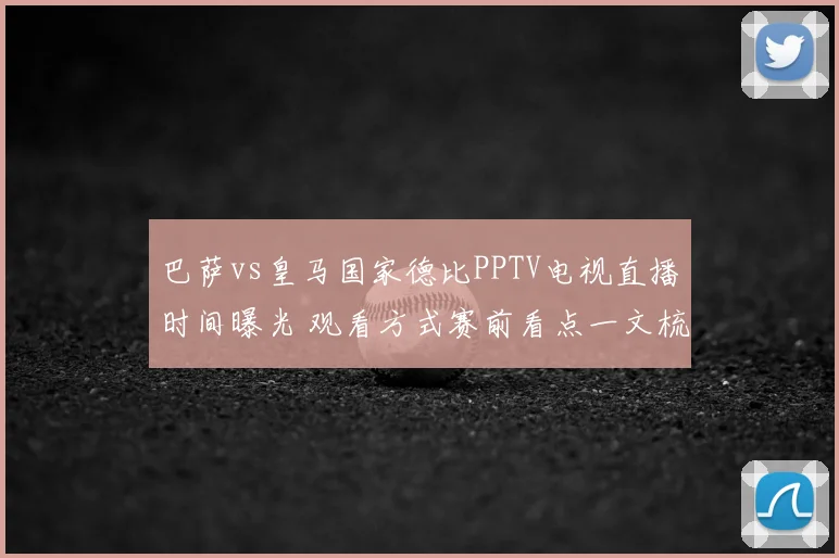巴萨vs皇马国家德比PPTV电视直播时间曝光 观看方式赛前看点一文梳理