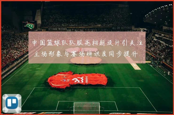 中国篮球队队服亮相新设计引关注 主场形象与赛场辨识度同步提升