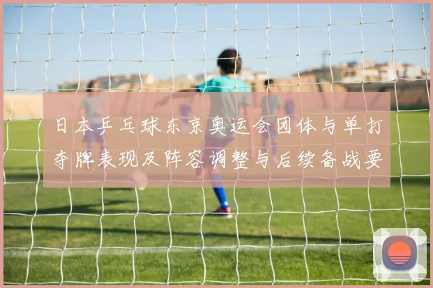 日本乒乓球东京奥运会团体与单打夺牌表现及阵容调整与后续备战要点