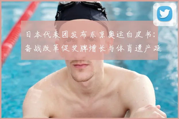 日本代表团发布东京奥运白皮书:备战改革促奖牌增长与体育遗产延续