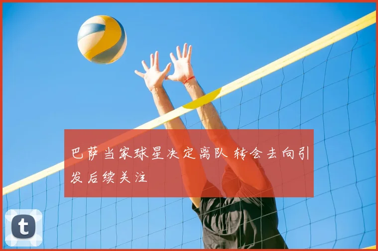 巴萨当家球星决定离队 转会去向引发后续关注