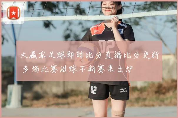 大赢家足球即时比分直播比分更新 多场比赛进球不断赛果出炉