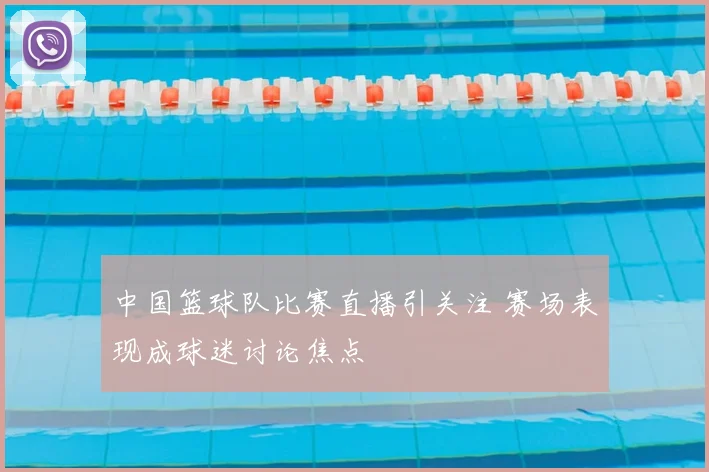 中国篮球队比赛直播引关注 赛场表现成球迷讨论焦点