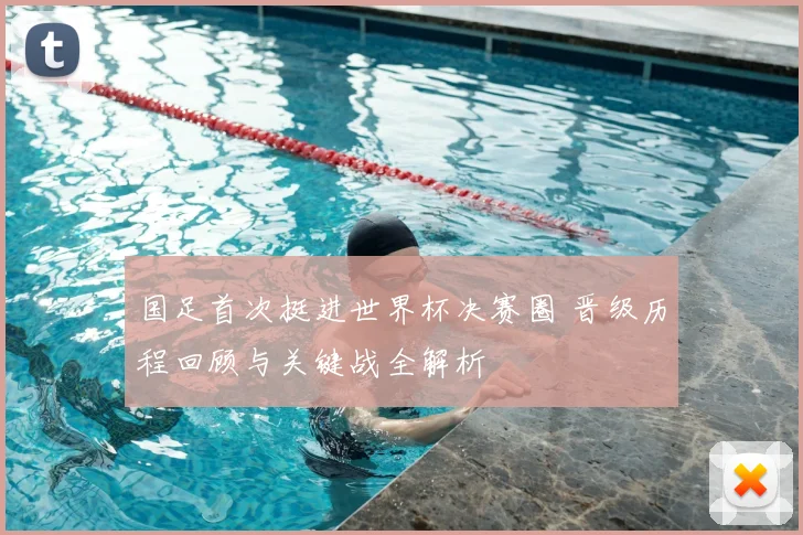 国足首次挺进世界杯决赛圈 晋级历程回顾与关键战全解析