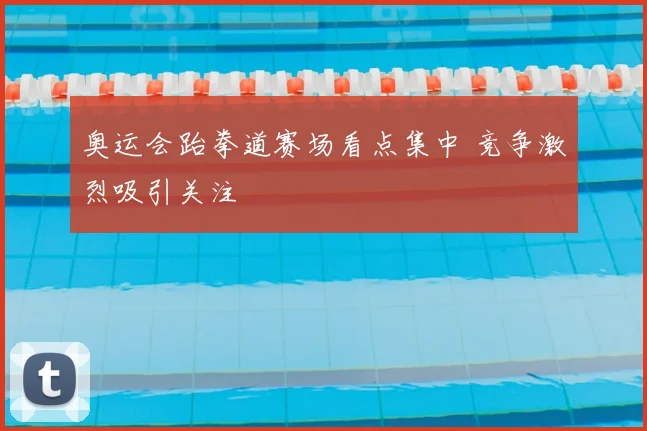 奥运会跆拳道赛场看点集中 竞争激烈吸引关注