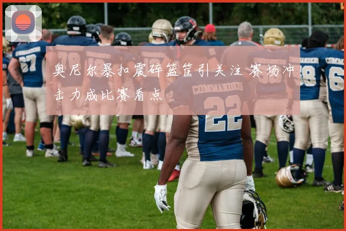 奥尼尔暴扣震碎篮筐引关注 赛场冲击力成比赛看点