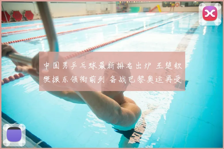 中国男乒乓球最新排名出炉 王楚钦樊振东领衔前列 备战巴黎奥运再受关注