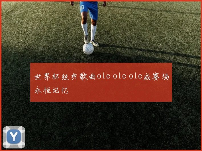 世界杯经典歌曲ole ole ole成赛场永恒记忆