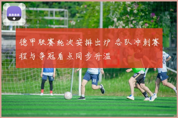德甲联赛轮次安排出炉 各队冲刺赛程与争冠看点同步升温