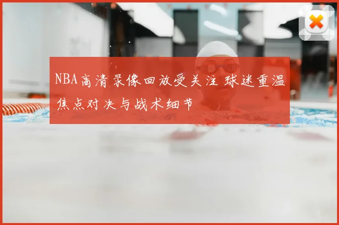 NBA高清录像回放受关注 球迷重温焦点对决与战术细节