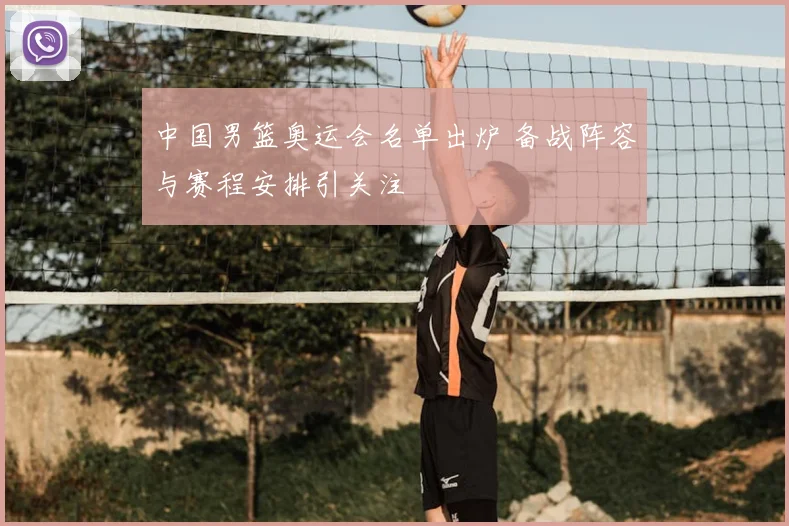 中国男篮奥运会名单出炉 备战阵容与赛程安排引关注