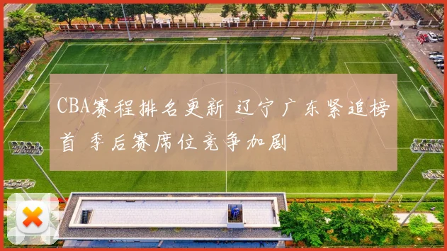 CBA赛程排名更新 辽宁广东紧追榜首 季后赛席位竞争加剧
