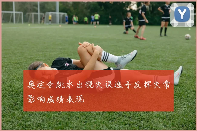 奥运会跳水出现失误选手发挥失常影响成绩表现