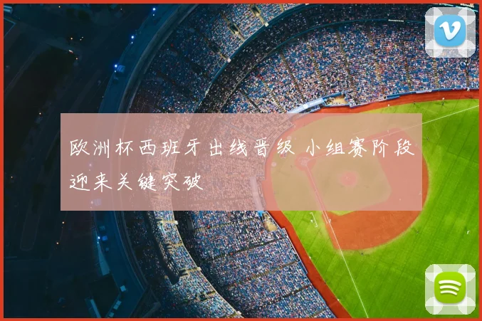 欧洲杯西班牙出线晋级 小组赛阶段迎来关键突破