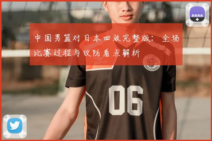 中国男篮对日本回放完整版：全场比赛过程与攻防看点解析