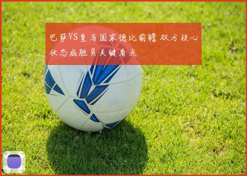 巴萨VS皇马国家德比前瞻 双方核心状态成胜负关键看点