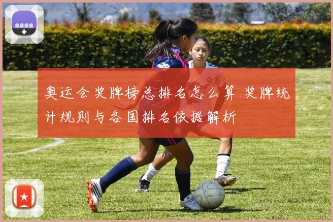 奥运会奖牌榜总排名怎么算 奖牌统计规则与各国排名依据解析