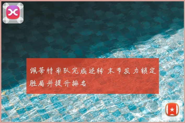 佩蒂特率队完成逆转 末节发力锁定胜局并提升排名