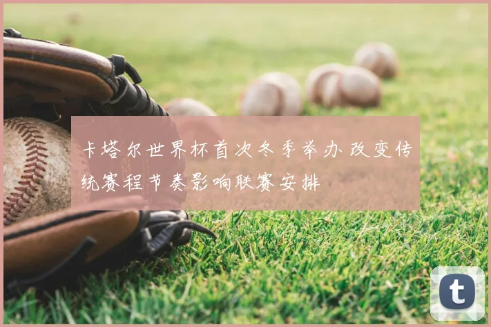 卡塔尔世界杯首次冬季举办 改变传统赛程节奏影响联赛安排