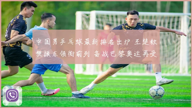 中国男乒乓球最新排名出炉 王楚钦樊振东领衔前列 备战巴黎奥运再受关注