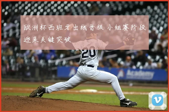 欧洲杯西班牙出线晋级 小组赛阶段迎来关键突破